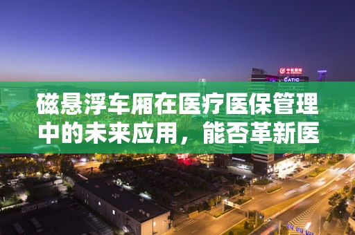 磁悬浮车厢在医疗医保管理中的未来应用，能否革新医疗运输与患者流动管理？