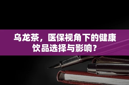乌龙茶，医保视角下的健康饮品选择与影响？