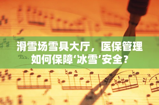 滑雪场雪具大厅，医保管理如何保障‘冰雪’安全？