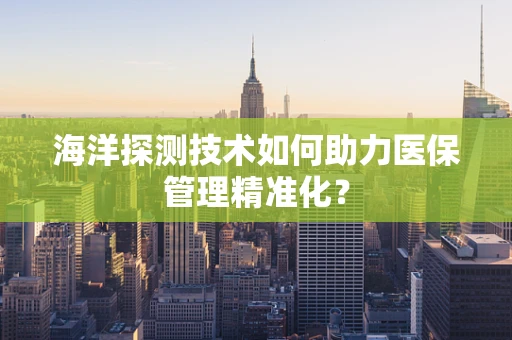 海洋探测技术如何助力医保管理精准化？