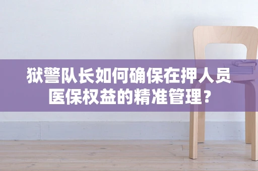 狱警队长如何确保在押人员医保权益的精准管理？