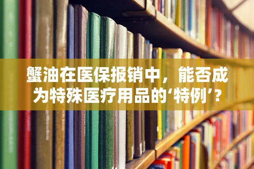 蟹油在医保报销中，能否成为特殊医疗用品的‘特例’？