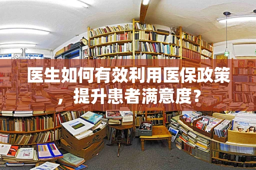 医生如何有效利用医保政策，提升患者满意度？