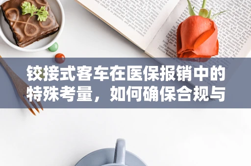 铰接式客车在医保报销中的特殊考量，如何确保合规与便捷？