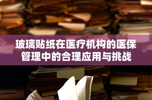 玻璃贴纸在医疗机构的医保管理中的合理应用与挑战