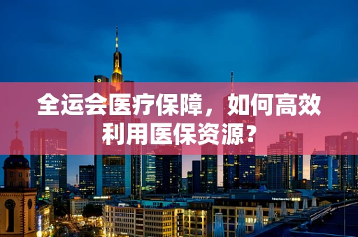 全运会医疗保障，如何高效利用医保资源？