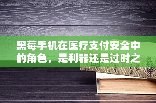黑莓手机在医疗支付安全中的角色，是利器还是过时之选？