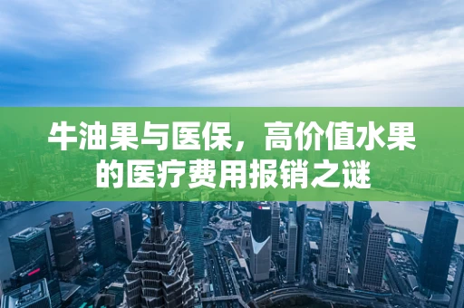 牛油果与医保，高价值水果的医疗费用报销之谜