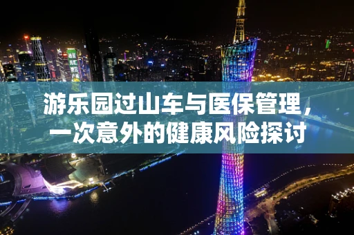 游乐园过山车与医保管理，一次意外的健康风险探讨