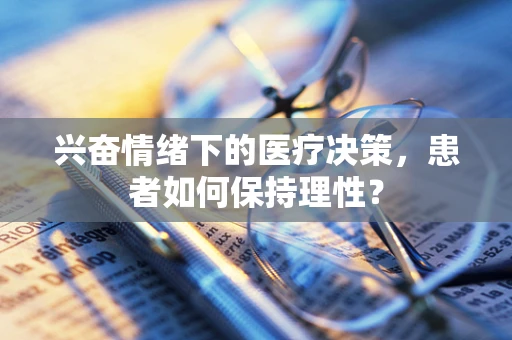 兴奋情绪下的医疗决策，患者如何保持理性？