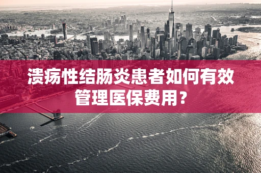 溃疡性结肠炎患者如何有效管理医保费用？