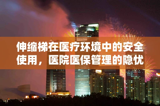 伸缩梯在医疗环境中的安全使用，医院医保管理的隐忧与对策