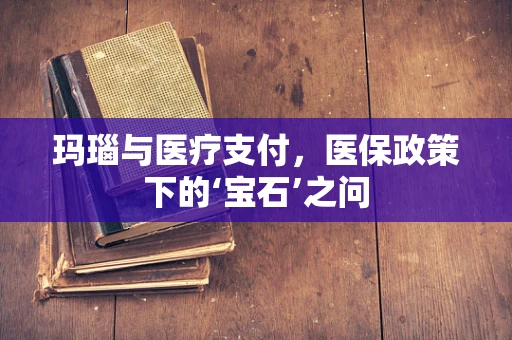 玛瑙与医疗支付，医保政策下的‘宝石’之问