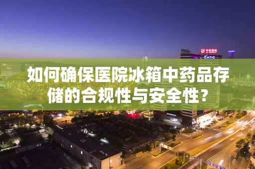 如何确保医院冰箱中药品存储的合规性与安全性？