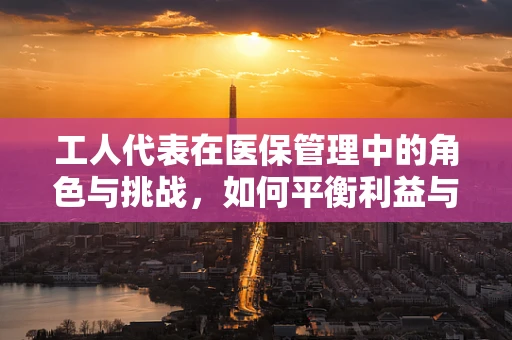 工人代表在医保管理中的角色与挑战，如何平衡利益与效率？