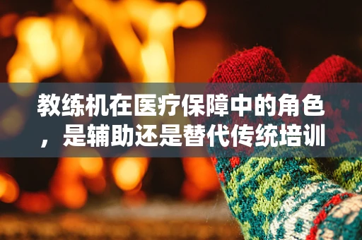 教练机在医疗保障中的角色，是辅助还是替代传统培训方式？