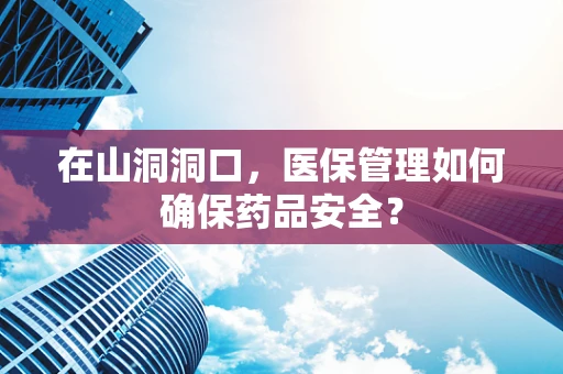 在山洞洞口，医保管理如何确保药品安全？