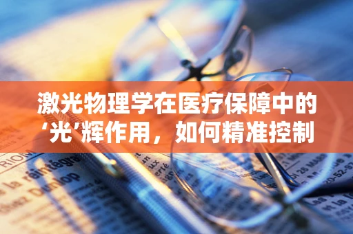 激光物理学在医疗保障中的‘光’辉作用，如何精准控制治疗，提升医保效率？