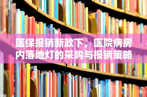 医保报销新政下，医院病房内落地灯的采购与报销策略