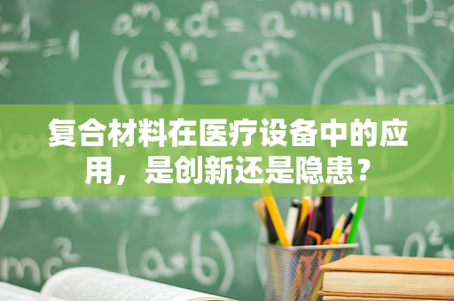 复合材料在医疗设备中的应用，是创新还是隐患？