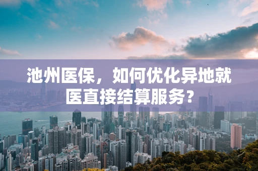 池州医保，如何优化异地就医直接结算服务？