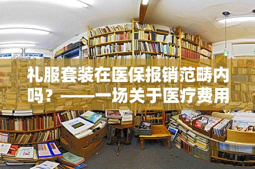 礼服套装在医保报销范畴内吗？——一场关于医疗费用与着装选择的探讨