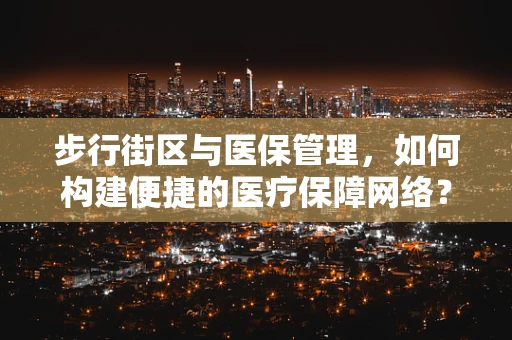 步行街区与医保管理，如何构建便捷的医疗保障网络？