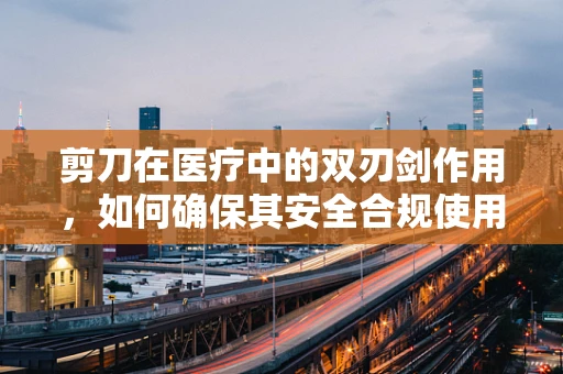 剪刀在医疗中的双刃剑作用，如何确保其安全合规使用？