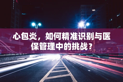 心包炎，如何精准识别与医保管理中的挑战？