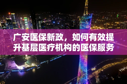 广安医保新政，如何有效提升基层医疗机构的医保服务水平？