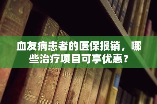 血友病患者的医保报销，哪些治疗项目可享优惠？