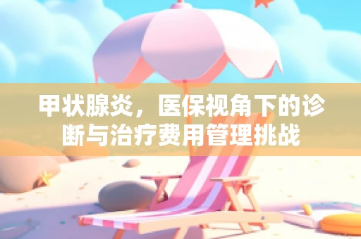 甲状腺炎，医保视角下的诊断与治疗费用管理挑战