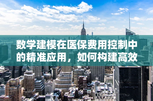 数学建模在医保费用控制中的精准应用，如何构建高效预测模型？