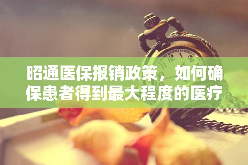 昭通医保报销政策，如何确保患者得到最大程度的医疗保障？