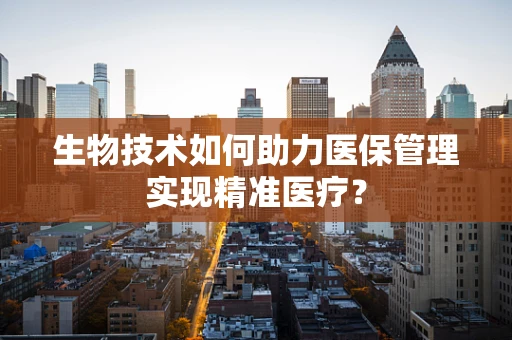 生物技术如何助力医保管理实现精准医疗？
