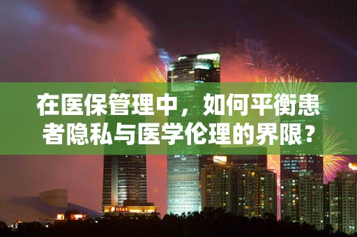 在医保管理中，如何平衡患者隐私与医学伦理的界限？