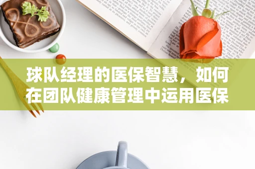 球队经理的医保智慧，如何在团队健康管理中运用医保策略？