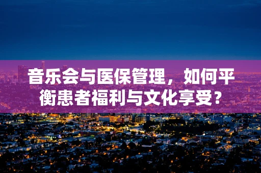 音乐会与医保管理，如何平衡患者福利与文化享受？