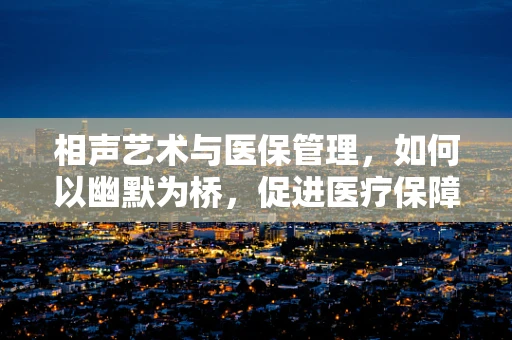相声艺术与医保管理，如何以幽默为桥，促进医疗保障知识普及？