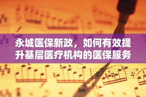 永城医保新政，如何有效提升基层医疗机构的医保服务？