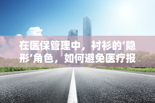 在医保管理中，衬衫的‘隐形’角色，如何避免医疗报销的‘白衬衫’陷阱？