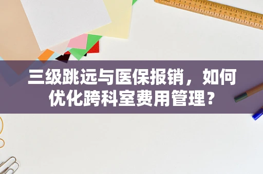 三级跳远与医保报销，如何优化跨科室费用管理？