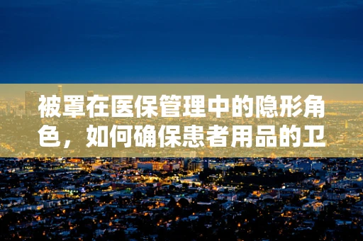 被罩在医保管理中的隐形角色，如何确保患者用品的卫生与安全？