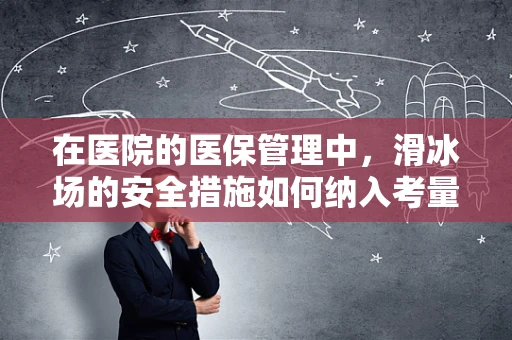 在医院的医保管理中，滑冰场的安全措施如何纳入考量？