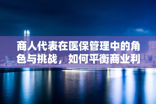 商人代表在医保管理中的角色与挑战，如何平衡商业利益与公众福祉？