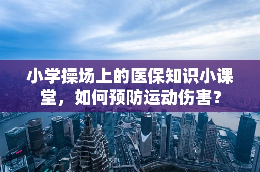 小学操场上的医保知识小课堂，如何预防运动伤害？