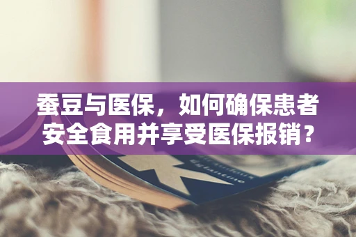 蚕豆与医保，如何确保患者安全食用并享受医保报销？