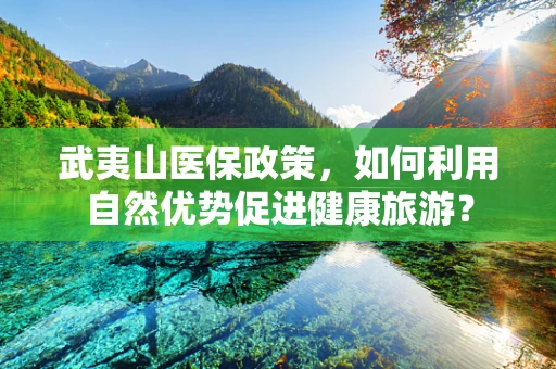 武夷山医保政策，如何利用自然优势促进健康旅游？