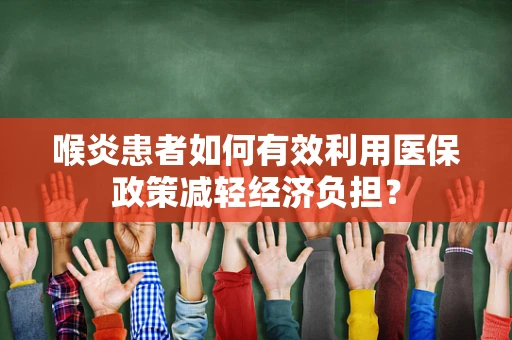 喉炎患者如何有效利用医保政策减轻经济负担？