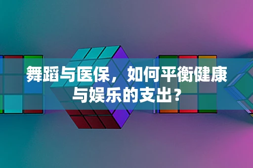 舞蹈与医保，如何平衡健康与娱乐的支出？